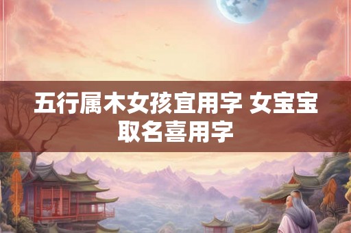 五行属木女孩宜用字 女宝宝取名喜用字