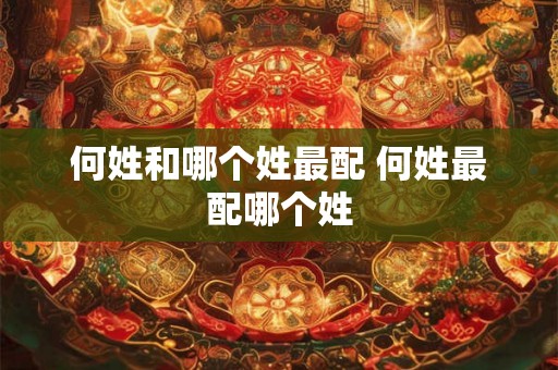 何姓和哪个姓最配 何姓最配哪个姓