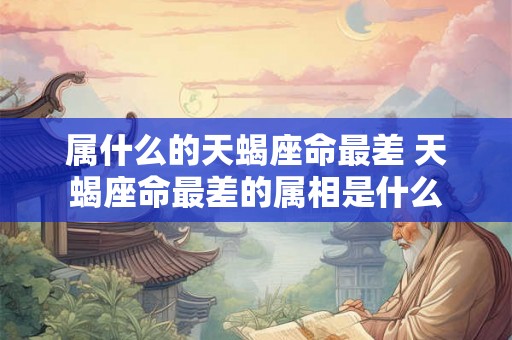 属什么的天蝎座命最差 天蝎座命最差的属相是什么