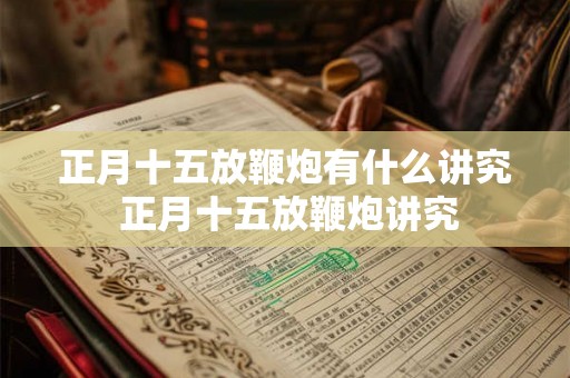 正月十五放鞭炮有什么讲究 正月十五放鞭炮讲究