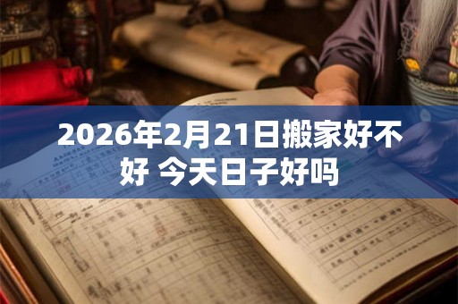 2026年2月21日搬家好不好 今天日子好吗