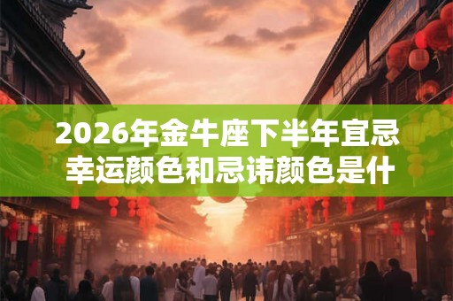 2026年金牛座下半年宜忌 幸运颜色和忌讳颜色是什么