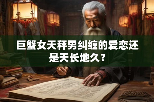 巨蟹女天秤男纠缠的爱恋还是天长地久? 巨蟹女天秤男纠缠的爱恋还是天长地久?
