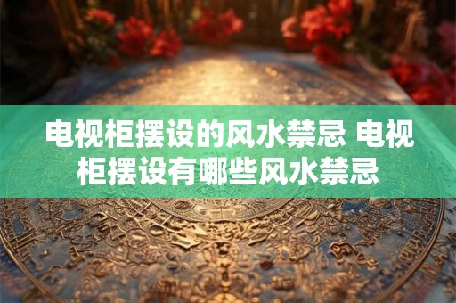 电视柜摆设的风水禁忌 电视柜摆设有哪些风水禁忌 电视柜摆设的风水禁忌 电视柜摆设有哪些风水禁忌