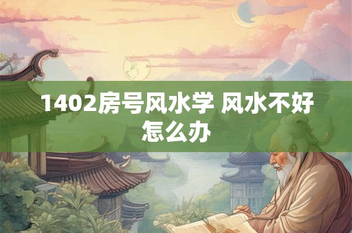 1402房号风水学 风水不好怎么办