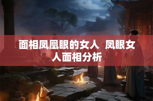 面相凤凰眼的女人  凤眼女人面相分析