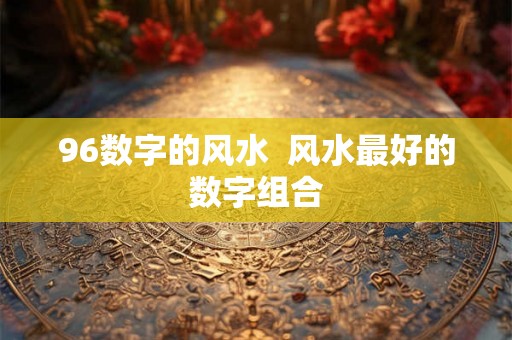 96数字的风水  风水最好的数字组合
