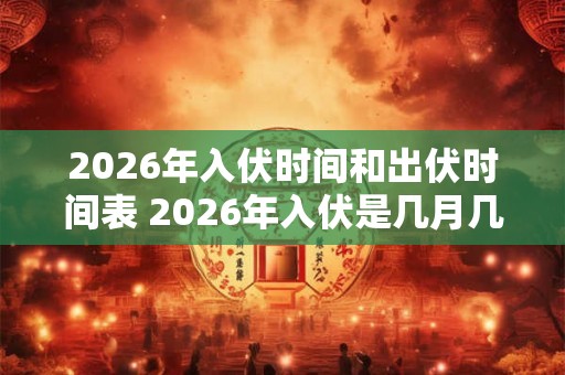 2026年入伏时间和出伏时间表 2026年入伏是几月几号