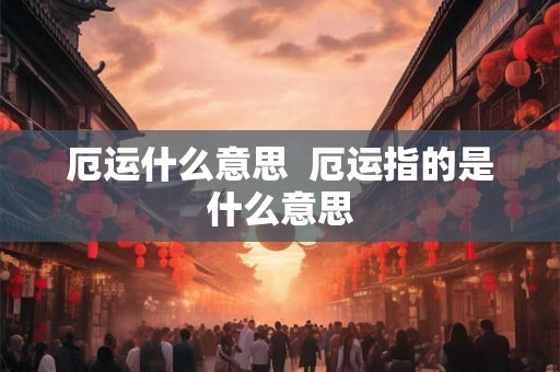 厄运什么意思 厄运指的是什么意思 厄运什么意思 厄运指的是什么意思