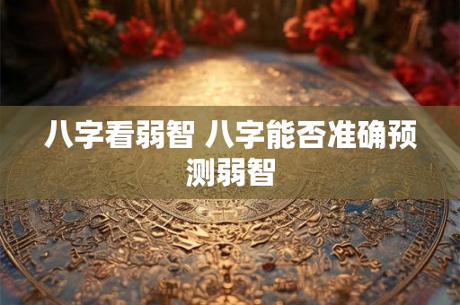 八字看弱智 八字能否准确预测弱智