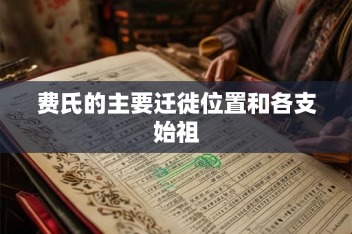 费氏的主要迁徙位置和各支始祖