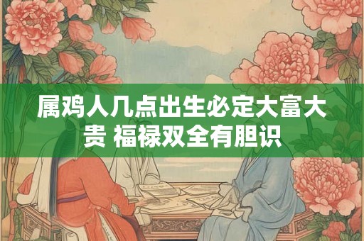 属鸡人几点出生必定大富大贵 福禄双全有胆识