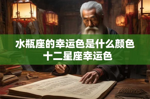 水瓶座的幸运色是什么颜色  十二星座幸运色