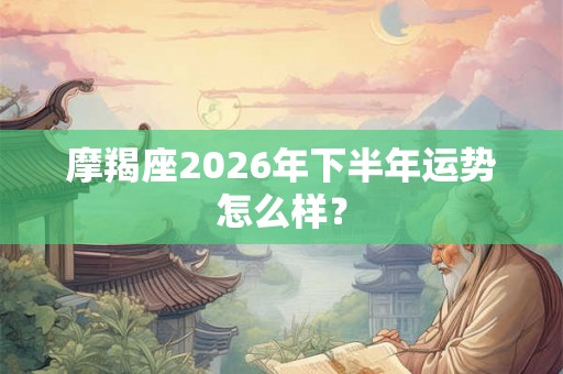 摩羯座2026年下半年运势怎么样？