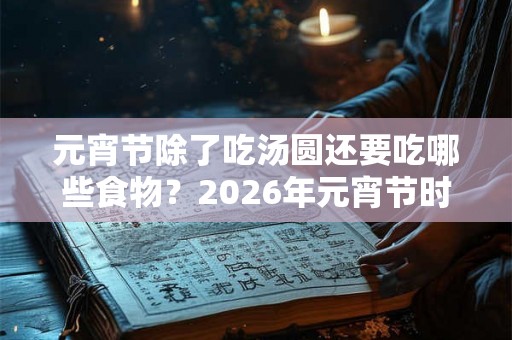元宵节除了吃汤圆还要吃哪些食物？2026年元宵节时间