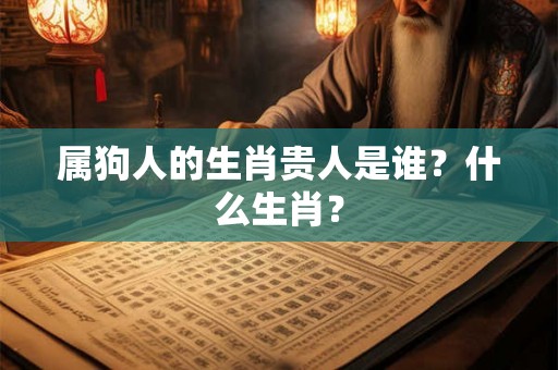 属狗人的生肖贵人是谁?什么生肖? 属狗人的生肖贵人是谁?什么生肖?