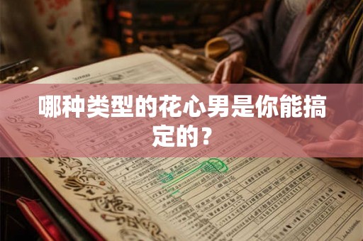 哪种类型的花心男是你能搞定的? 哪种类型的花心男是你能搞定的?