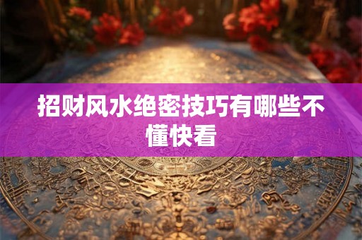 招财风水绝密技巧有哪些不懂快看 招财风水绝密技巧有哪些不懂快看