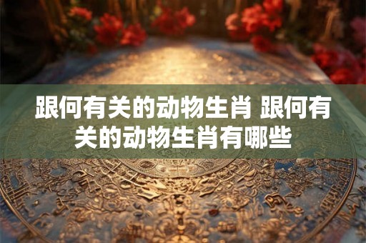 跟何有关的动物生肖 跟何有关的动物生肖有哪些