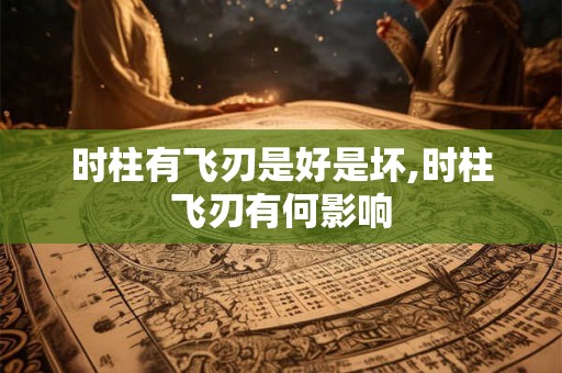 时柱有飞刃是好是坏,时柱飞刃有何影响