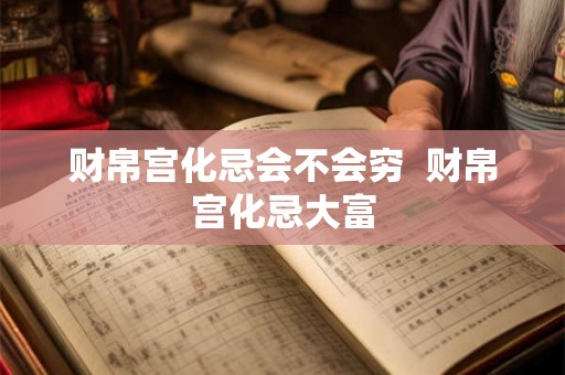 财帛宫化忌会不会穷 财帛宫化忌大富 财帛宫化忌会不会穷 财帛宫化忌大富