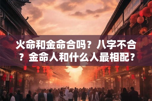 火命和金命合吗？八字不合？金命人和什么人最相配？