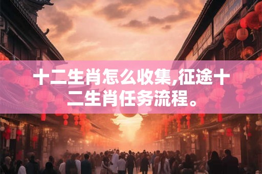十二生肖怎么收集,征途十二生肖任务流程。