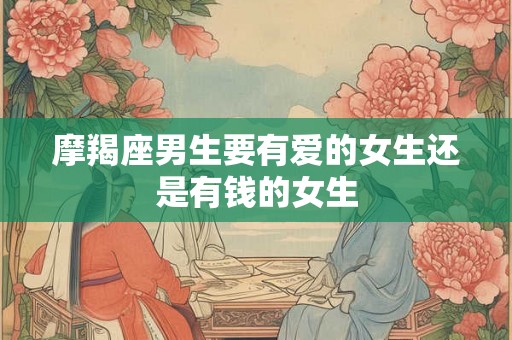 摩羯座男生要有爱的女生还是有钱的女生 摩羯座男生要有爱的女生还是有钱的女生