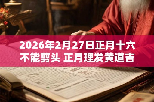2026年2月27日正月十六不能剪头 正月理发黄道吉日查询