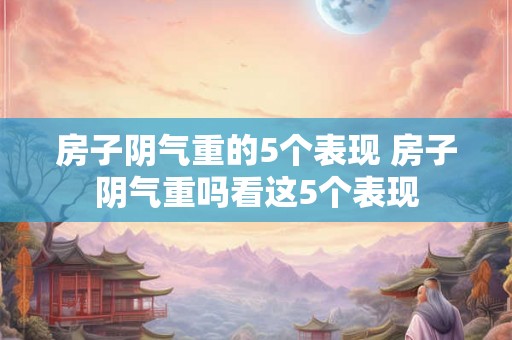 房子阴气重的5个表现 房子阴气重吗看这5个表现