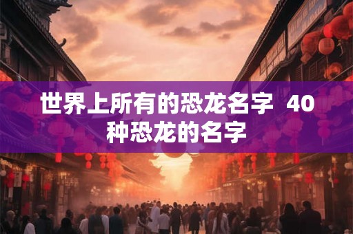 世界上所有的恐龙名字  40种恐龙的名字