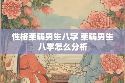 性格柔弱男生八字 柔弱男生八字怎么分析