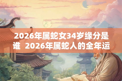 2026年属蛇女34岁缘分是谁 2026年属蛇人的全年运 2026年属蛇女34岁缘分是谁 2026年属蛇人的全年运