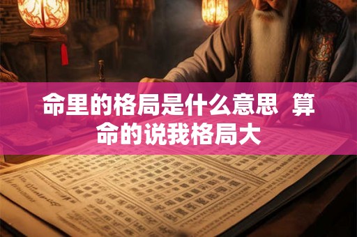 命里的格局是什么意思  算命的说我格局大