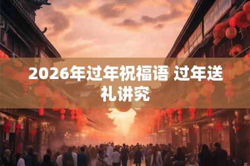 2026年过年祝福语 过年送礼讲究