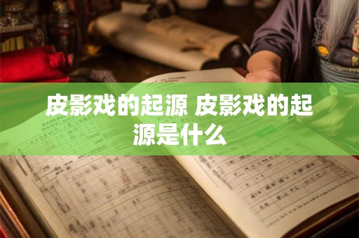 皮影戏的起源 皮影戏的起源是什么