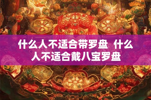 什么人不适合带罗盘 什么人不适合戴八宝罗盘 什么人不适合带罗盘 什么人不适合戴八宝罗盘