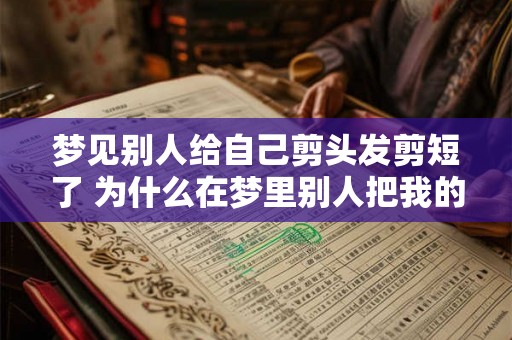 梦见别人给自己剪头发剪短了 为什么在梦里别人把我的头发剪短了