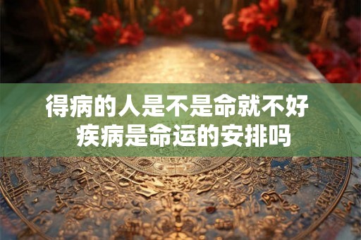 得病的人是不是命就不好  疾病是命运的安排吗