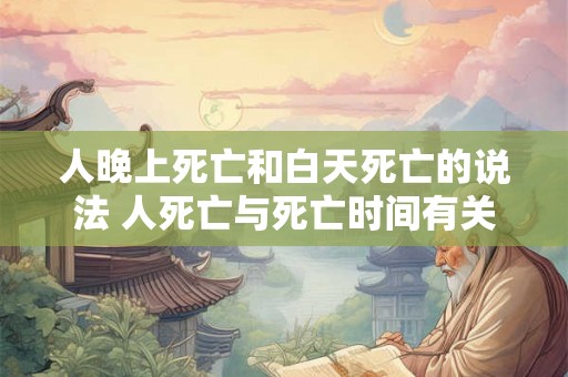 人晚上死亡和白天死亡的说法 人死亡与死亡时间有关吗