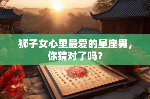 狮子女心里最爱的星座男，你猜对了吗？