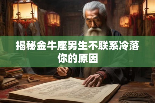 揭秘金牛座男生不联系冷落你的原因
