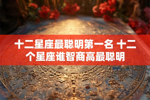 十二星座最聪明第一名 十二个星座谁智商高最聪明
