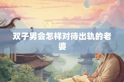 双子男会怎样对待出轨的老婆