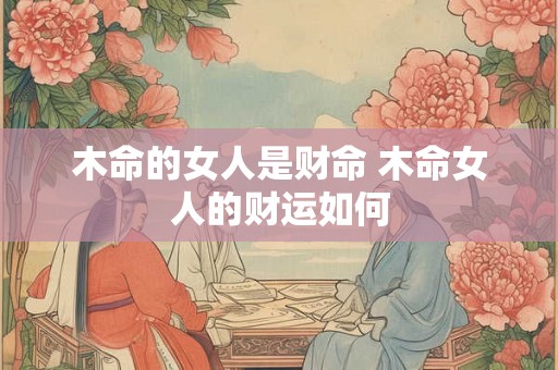 木命的女人是财命 木命女人的财运如何