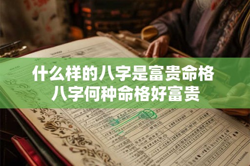 什么样的八字是富贵命格 八字何种命格好富贵
