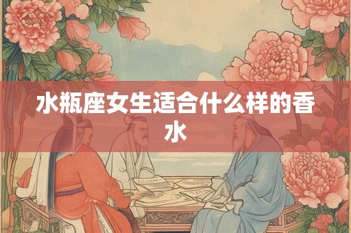 水瓶座女生适合什么样的香水