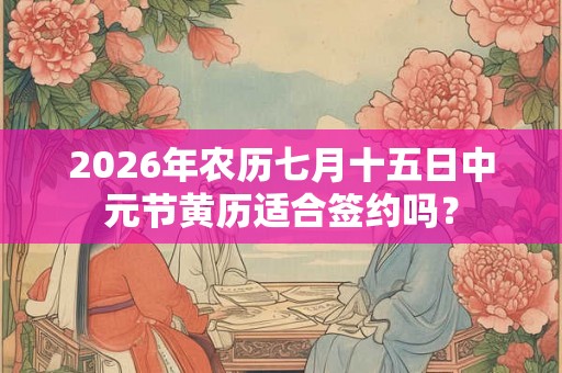 2026年农历七月十五日中元节黄历适合签约吗？