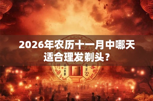2026年农历十一月中哪天适合理发剃头？