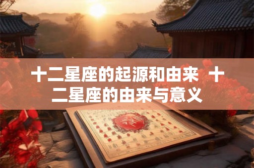 十二星座的起源和由来  十二星座的由来与意义
